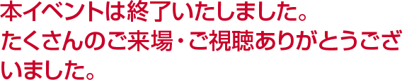 本イベントは終了いたしました。たくさんのご来場・ご視聴ありがとうございました。