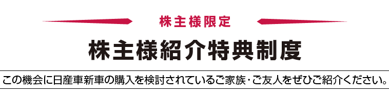 株主様限定　株主様紹介特典制度　この機会に日産車新車の購入を検討されているご家族・ご友人をぜひご紹介ください。