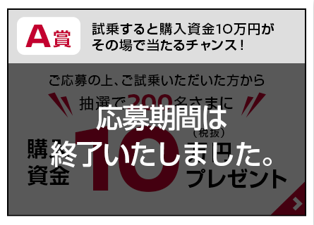 A賞：試乗すると購入資金10万円がその場で当たるチャンス！