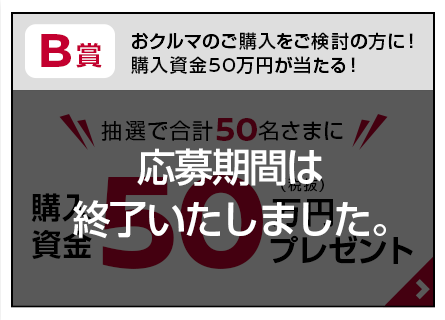 B賞：おクルマのご購入をご検討の方に！購入資金50万円が当たる！