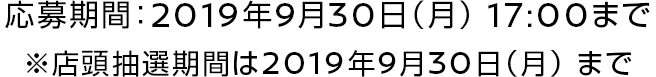 応募期間：2019年9月30日（月）17:00まで ※店頭抽選期間は2019年9月30日（月）まで