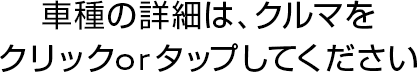 車種の詳細は、クルマをクリックorタップしてください