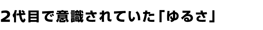 ２代目で意識されていた「ゆるさ」