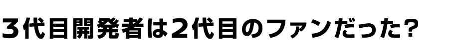 3代目開発者は2代目のファンだった？