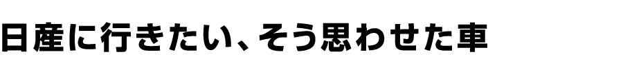 日産に行きたい、そう思わせた車