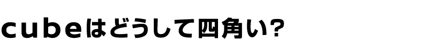 キューブはどうして四角い？