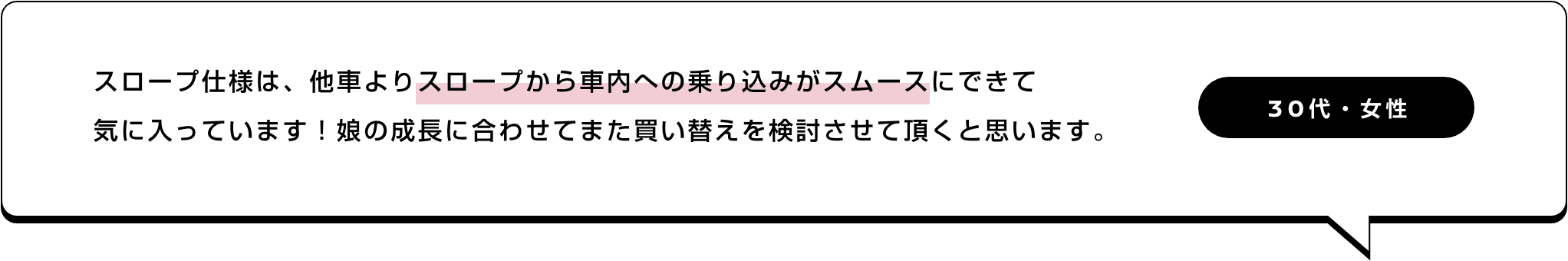 スロープ仕様は、他車よりスロープから車内への乗り込みがスムースにできて気に入っています！娘の成長に合わせてまた買い替えを検討させて頂くと思います。